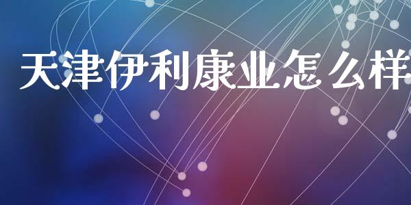 天津伊利康业怎么样_https://www.apanben.com_期货学院_第1张