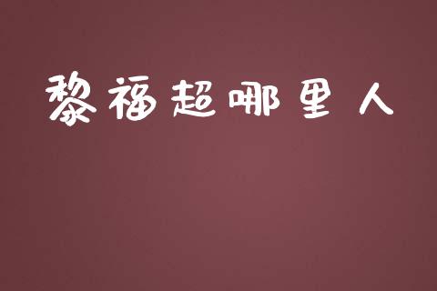 黎福超哪里人_https://www.apanben.com_国际财经_第1张