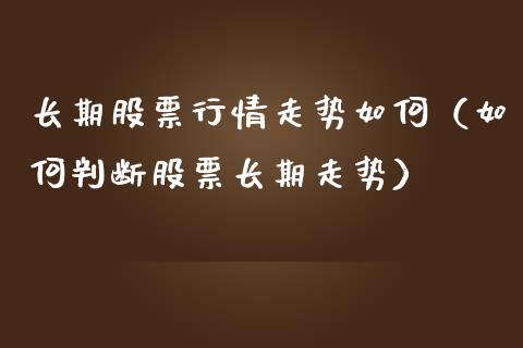 长期股票行情走势如何（如何判断股票长期走势）_https://www.apanben.com_股市指导_第1张