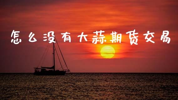 怎么没有大蒜期货交易_https://www.apanben.com_期货学院_第1张