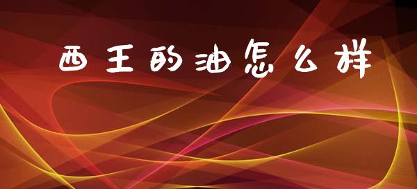 西王的油怎么样_https://www.apanben.com_财经资讯_第1张