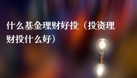 什么基金理财好投（投资理财投什么好）_https://www.apanben.com_国际财经_第1张