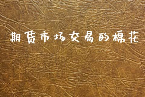 期货市场交易的棉花_https://www.apanben.com_国际财经_第1张