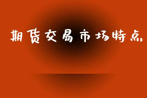 期货交易市场特点_https://www.apanben.com_财经资讯_第1张