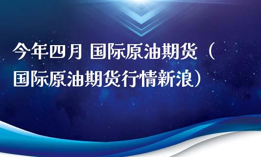 今年四月 国际原油期货（国际原油期货行情新浪）_https://www.apanben.com_国际期货_第1张