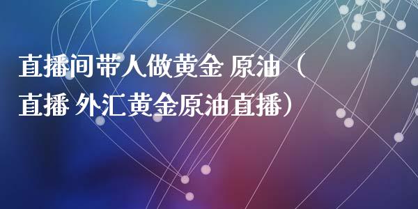 直播间带人做黄金 原油（直播 外汇黄金原油直播）_https://www.apanben.com_在线喊单_第1张