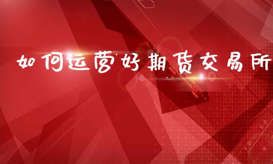 如何运营好期货交易所_https://www.apanben.com_在线喊单_第1张