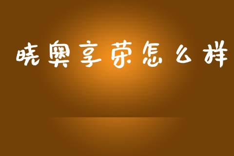 晓奥享荣怎么样_https://www.apanben.com_国际期货_第1张