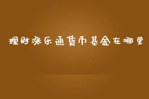 理财涨乐通货币基金在哪里_https://www.apanben.com_国际财经_第1张