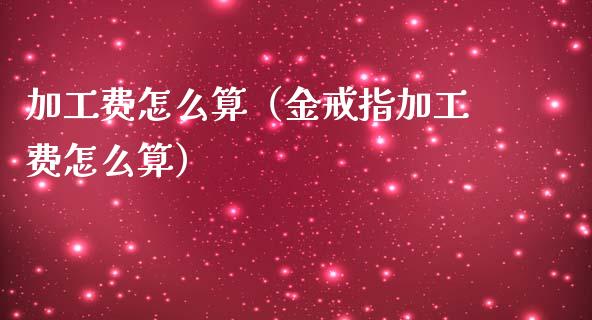 加工费怎么算（金戒指加工费怎么算）_https://www.apanben.com_国际期货_第1张