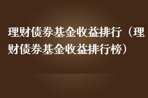 理财债券基金收益排行（理财债券基金收益排行榜）_https://www.apanben.com_国际财经_第1张