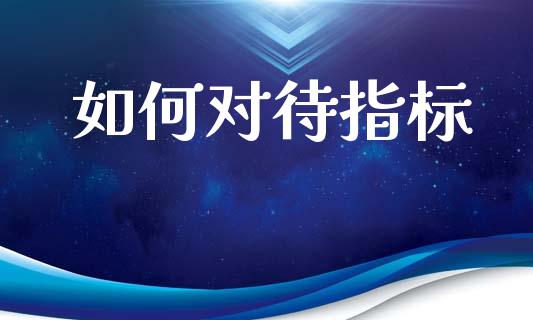 如何对待指标_https://www.apanben.com_财经资讯_第1张