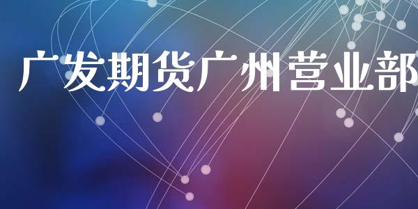 广发期货广州营业部_https://www.apanben.com_股市分析_第1张