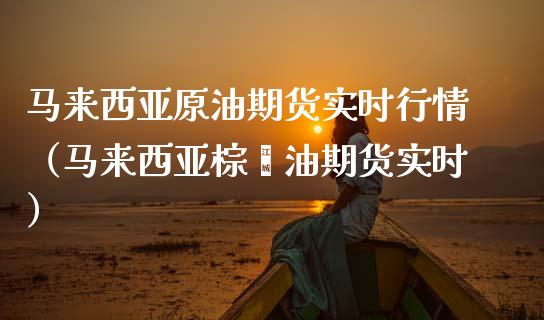 马来西亚原油期货实时行情（马来西亚棕榈油期货实时）_https://www.apanben.com_期货学院_第1张