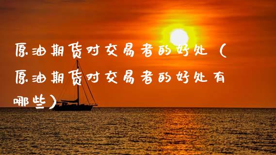 原油期货对交易者的好处（原油期货对交易者的好处有哪些）_https://www.apanben.com_期货学院_第1张