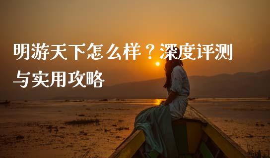 明游天下怎么样？深度评测与实用攻略_https://www.apanben.com_期货学院_第1张