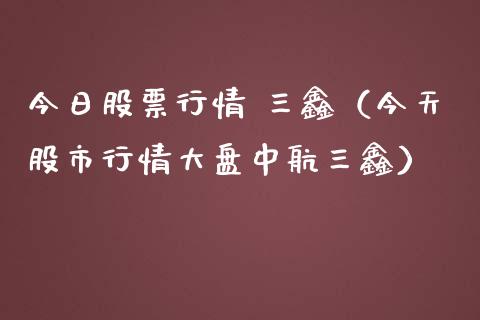 今日股票行情 三鑫（今天股市行情大盘中航三鑫）_https://www.apanben.com_股票怎么玩_第1张