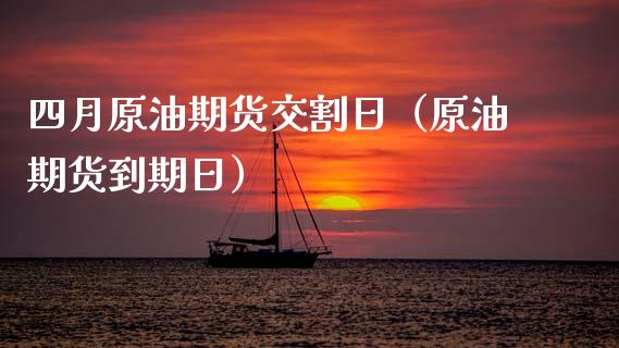 四月原油期货交割日（原油期货到期日）_https://www.apanben.com_期货学院_第1张