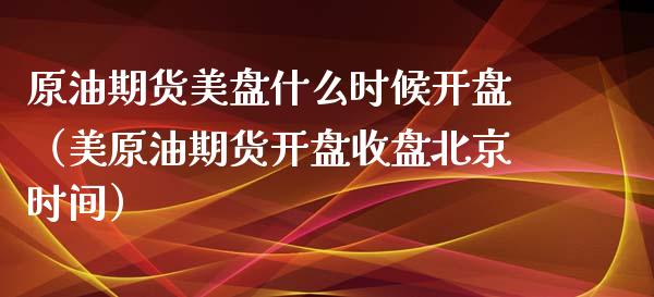 原油期货美盘什么时候开盘（美原油期货开盘收盘北京时间）_https://www.apanben.com_期货学院_第1张