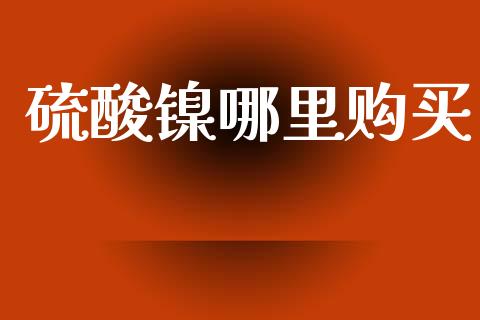 硫酸镍哪里购买_https://www.apanben.com_国际财经_第1张