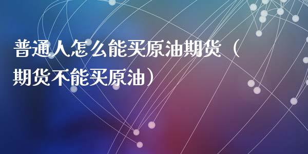 普通人怎么能买原油期货（期货不能买原油）_https://www.apanben.com_国际期货_第1张