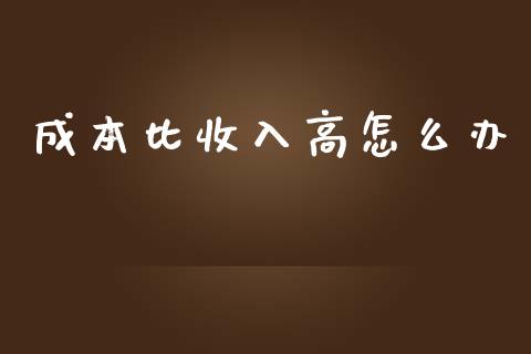 成本比收入高怎么办_https://www.apanben.com_国际期货_第1张