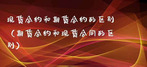 现货合约和期货合约的区别（期货合约和现货合同的区别）_https://www.apanben.com_期货学院_第1张