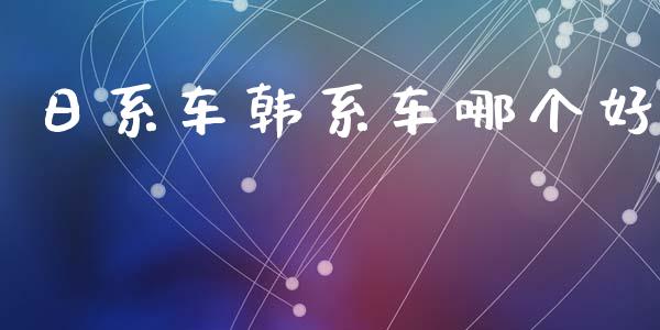 日系车韩系车哪个好_https://www.apanben.com_国际财经_第1张