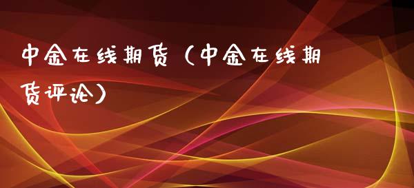 中金在线期货（中金在线期货评论）_https://www.apanben.com_国际期货_第1张