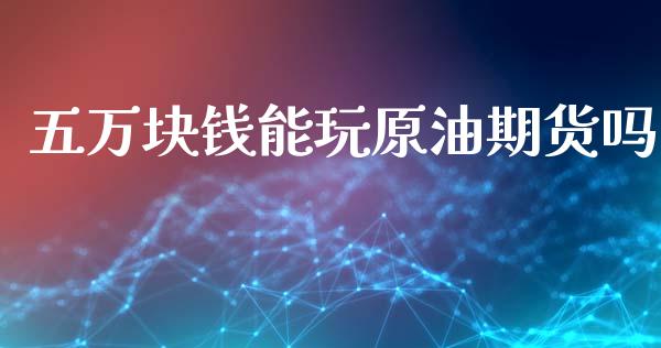 五万块钱能玩原油期货吗_https://www.apanben.com_国际期货_第1张