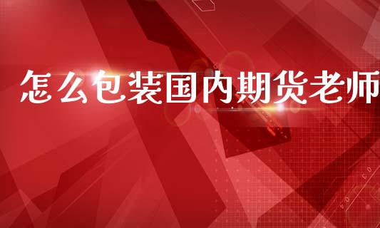 怎么包装国内期货老师_https://www.apanben.com_期货学院_第1张