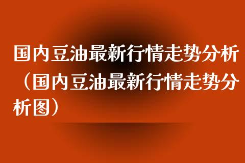 国内豆油最新行情走势分析（国内豆油最新行情走势分析图）_https://www.apanben.com_国际期货_第1张