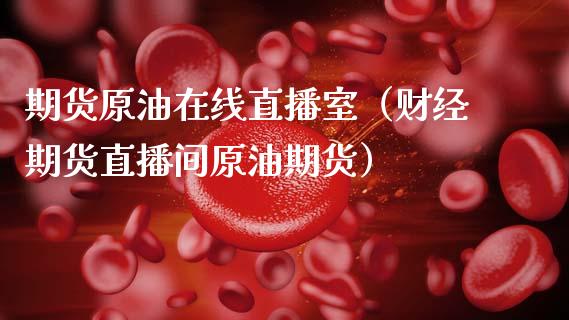 期货原油在线直播室（财经期货直播间原油期货）_https://www.apanben.com_在线喊单_第1张