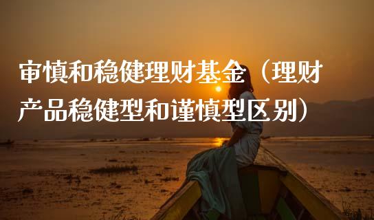 审慎和稳健理财基金（理财产品稳健型和谨慎型区别）_https://www.apanben.com_国际财经_第1张