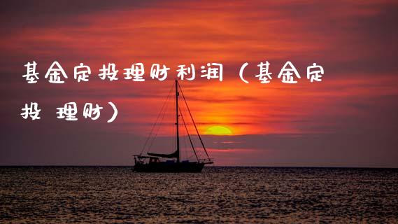基金定投理财利润（基金定投 理财）_https://www.apanben.com_财经资讯_第1张