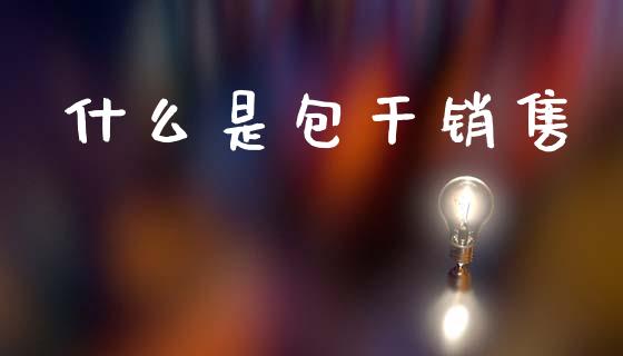 什么是包干销售_https://www.apanben.com_股市指导_第1张