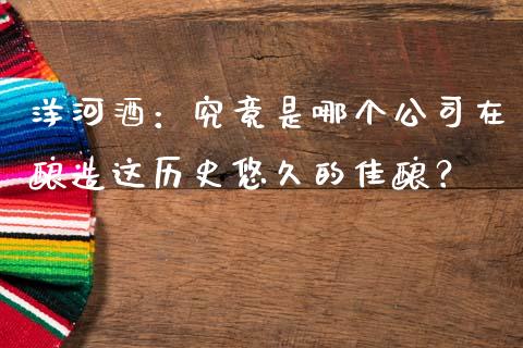 洋河酒：究竟是哪个公司在酿造这历史悠久的佳酿？_https://www.apanben.com_国际期货_第1张