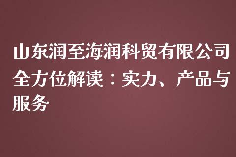 山东润至海润科贸有限公司全方位解读：实力、产品与服务_https://www.apanben.com_国际财经_第1张