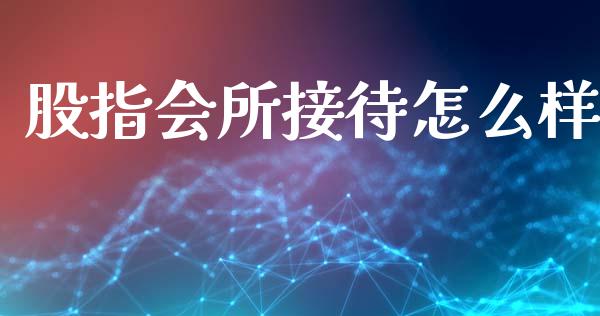 股指会所接待怎么样_https://www.apanben.com_国际财经_第1张