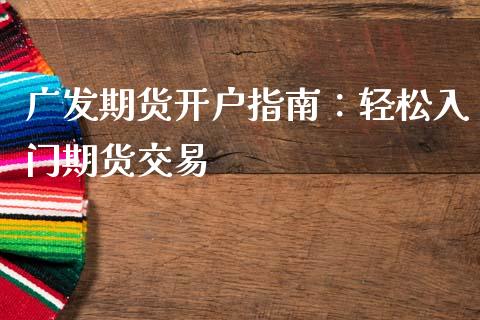 广发期货开户指南：轻松入门期货交易_https://www.apanben.com_期货学院_第1张
