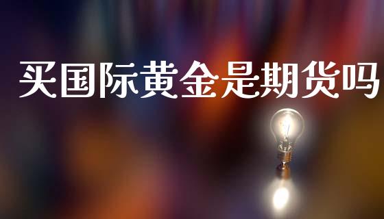 买国际黄金是期货吗_https://www.apanben.com_期货学院_第1张