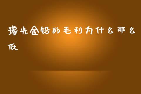 豫光金铅的毛利为什么那么低_https://www.apanben.com_国际期货_第1张