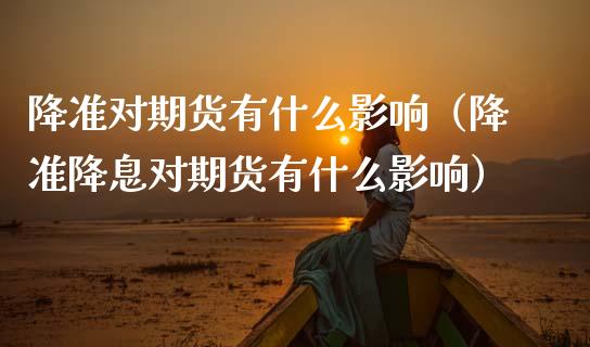 降准对期货有什么影响（降准降息对期货有什么影响）_https://www.apanben.com_期货学院_第1张