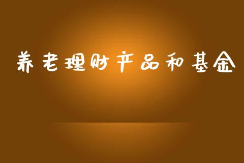 养老理财产品和基金_https://www.apanben.com_财经资讯_第1张