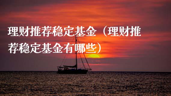 理财推荐稳定基金（理财推荐稳定基金有哪些）_https://www.apanben.com_国际财经_第1张