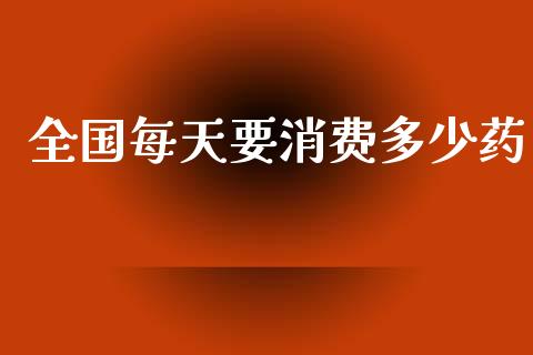 全国每天要消费多少药_https://www.apanben.com_股市指导_第1张