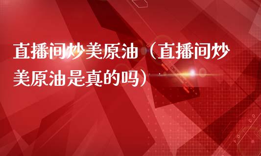 直播间炒美原油（直播间炒美原油是真的吗）_https://www.apanben.com_在线喊单_第1张