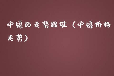 沪镍的走势跟谁（沪镍价格走势）_https://www.apanben.com_国际期货_第1张