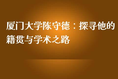 厦门大学陈守德：探寻他的籍贯与学术之路_https://www.apanben.com_股市分析_第1张