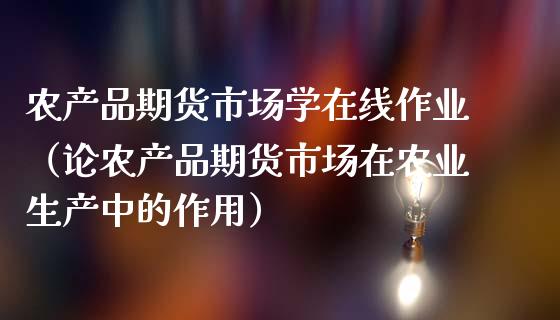 农产品期货市场学在线作业（论农产品期货市场在农业生产中的作用）_https://www.apanben.com_在线喊单_第1张